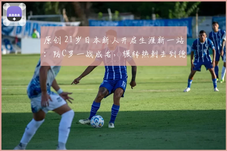 原创 21岁日本新人开启生涯新一站：防C罗一战成名，辗转热刺去到德甲