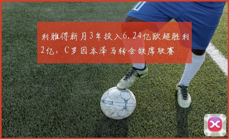 利雅得新月3年投入6.24亿欧超胜利2亿，C罗因本泽马转会缺席联赛