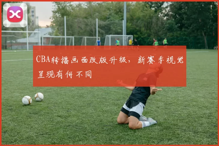 CBA转播画面改版升级，新赛季视觉呈现有何不同