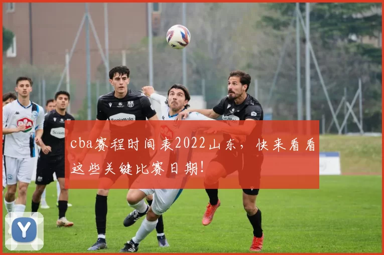 cba赛程时间表2022山东，快来看看这些关键比赛日期！