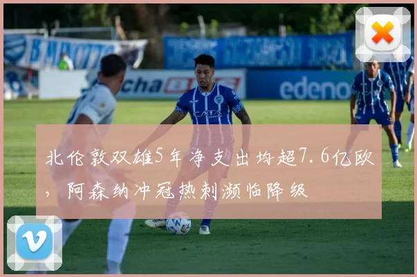 北伦敦双雄5年净支出均超7.6亿欧，阿森纳冲冠热刺濒临降级