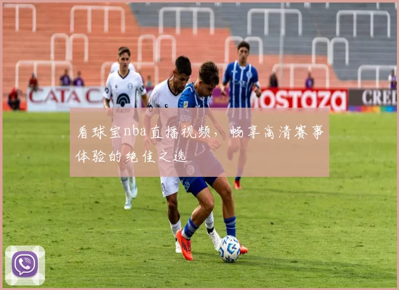 看球宝nba直播视频，畅享高清赛事体验的绝佳之选