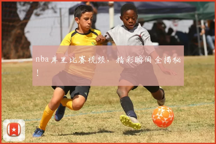 nba库里比赛视频，精彩瞬间全揭秘！