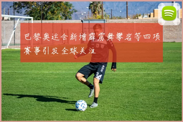 巴黎奥运会新增霹雳舞攀岩等四项赛事引发全球关注