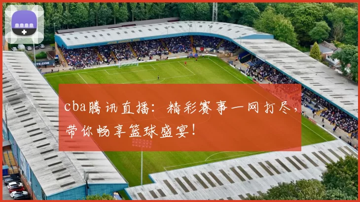 cba腾讯直播：精彩赛事一网打尽，带你畅享篮球盛宴！