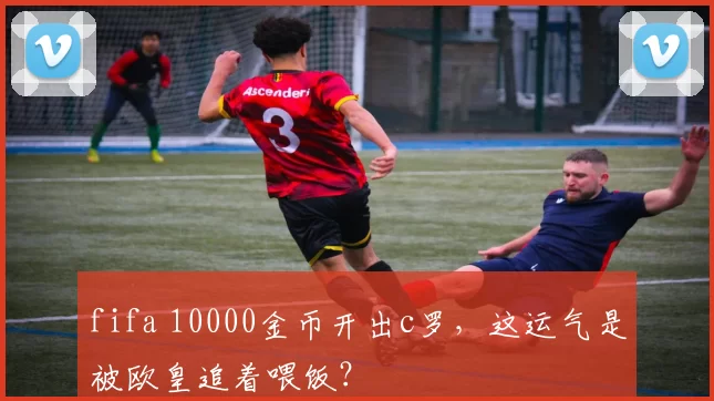fifa 10000金币开出c罗,这运气是被欧皇追着喂饭?