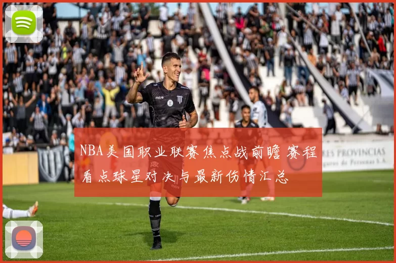 NBA美国职业联赛焦点战前瞻 赛程看点球星对决与最新伤情汇总