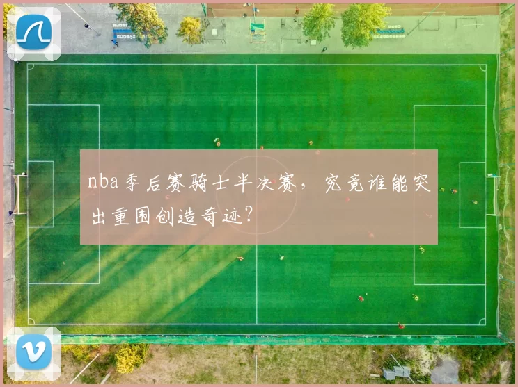 nba季后赛骑士半决赛，究竟谁能突出重围创造奇迹？