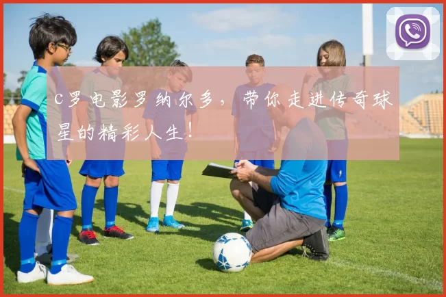 c罗电影罗纳尔多，带你走进传奇球星的精彩人生！