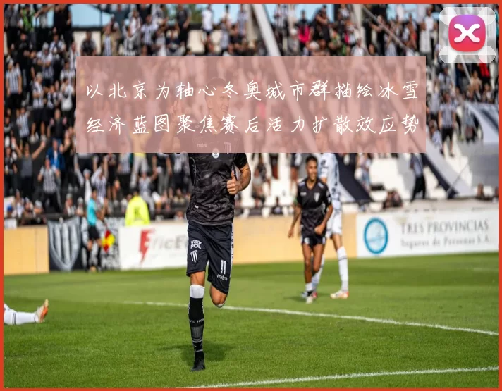 以北京为轴心冬奥城市群描绘冰雪经济蓝图聚焦赛后活力扩散效应势
