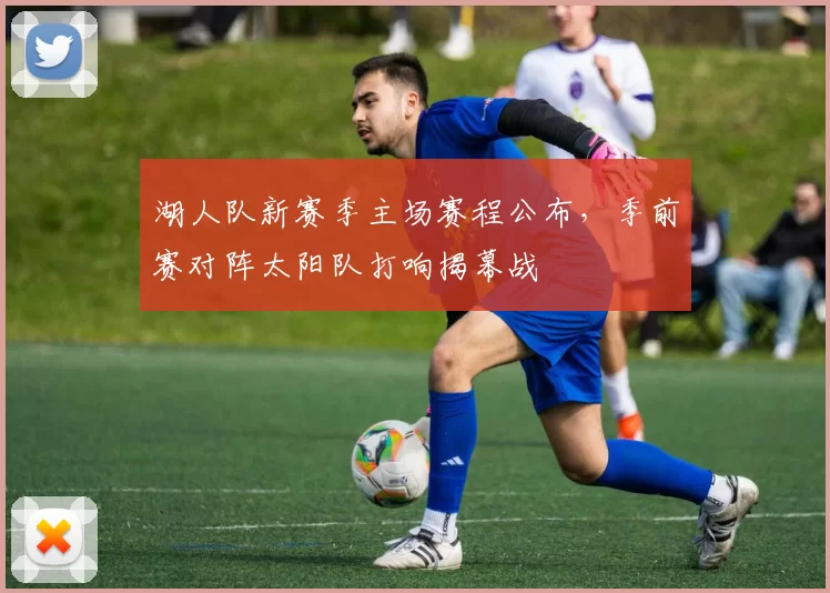 湖人队新赛季主场赛程公布，季前赛对阵太阳队打响揭幕战