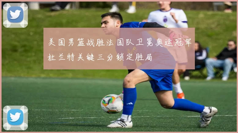 美国男篮战胜法国队卫冕奥运冠军杜兰特关键三分锁定胜局