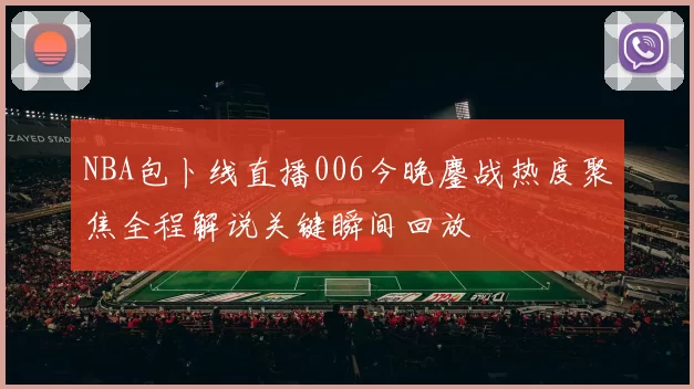 NBA包卜线直播006今晚鏖战热度聚焦全程解说关键瞬间回放