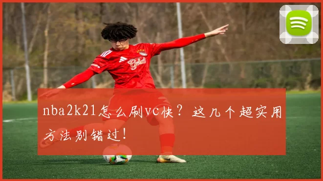 nba2k21怎么刷vc快？这几个超实用方法别错过！