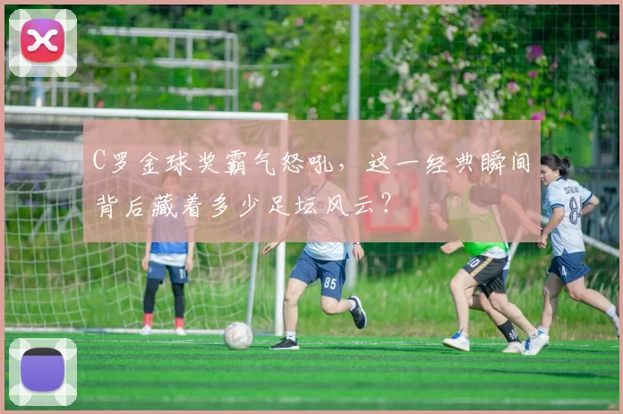 C罗金球奖霸气怒吼,这一经典瞬间背后藏着多少足坛风云?