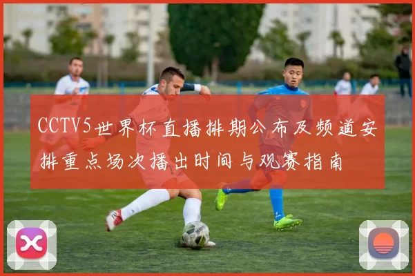CCTV5世界杯直播排期公布及频道安排重点场次播出时间与观赛指南