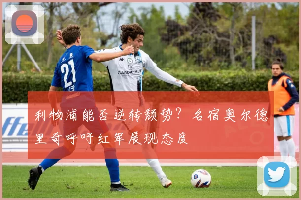 利物浦能否逆转颓势？名宿奥尔德里奇呼吁红军展现态度