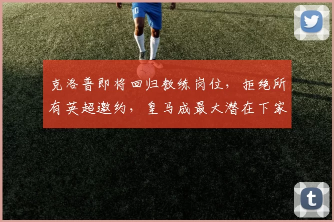 克洛普即将回归教练岗位，拒绝所有英超邀约，皇马成最大潜在下家_比赛_利物浦_欧冠
