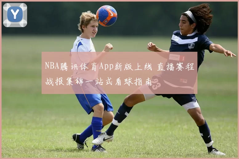 NBA腾讯体育App新版上线 直播赛程战报集锦一站式看球指南