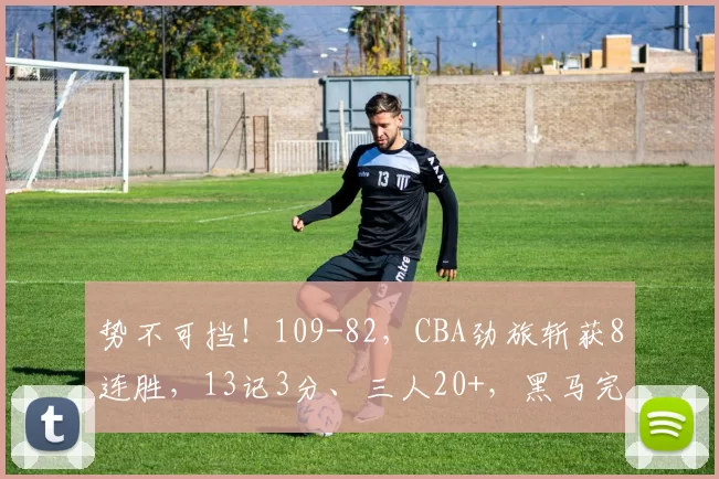 势不可挡！109-82，CBA劲旅斩获8连胜，13记3分、三人20+，黑马完败