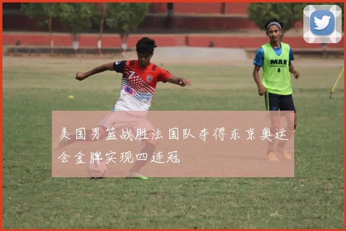 美国男篮战胜法国队夺得东京奥运会金牌实现四连冠