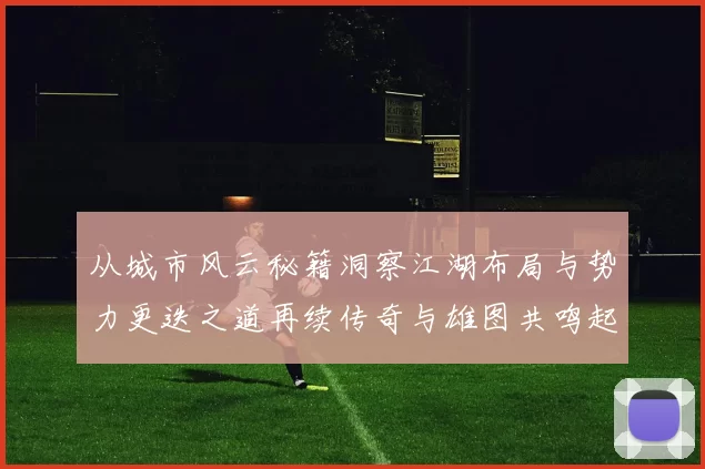 从城市风云秘籍洞察江湖布局与势力更迭之道再续传奇与雄图共鸣起