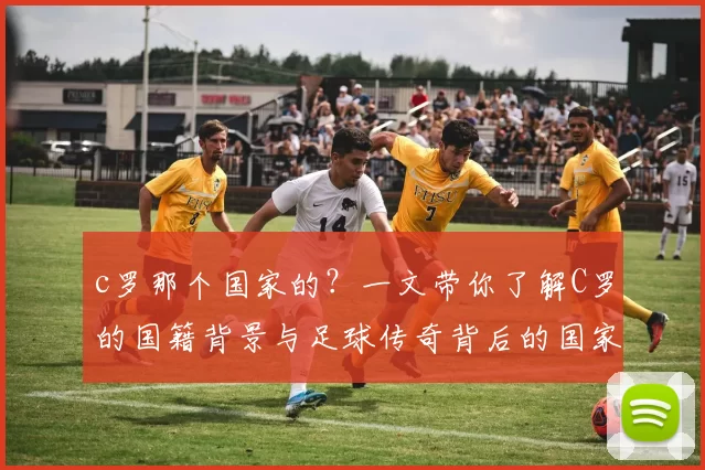 c罗那个国家的？一文带你了解C罗的国籍背景与足球传奇背后的国家故事