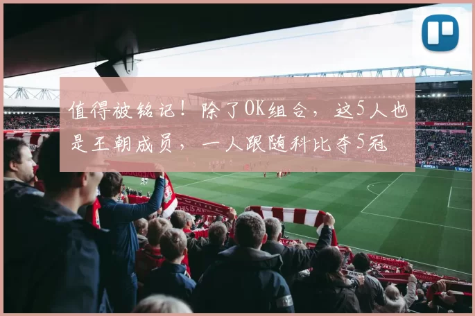值得被铭记！除了OK组合，这5人也是王朝成员，一人跟随科比夺5冠