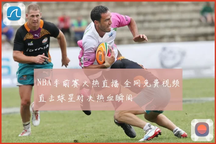 NBA季前赛火热直播 全网免费视频直击球星对决热血瞬间