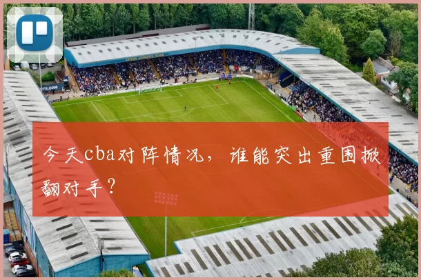 今天cba对阵情况，谁能突出重围掀翻对手？