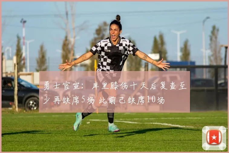 勇士官宣：库里膝伤十天后复查至少再缺席5场 此前已缺席10场