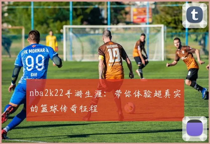 nba2k22手游生涯:带你体验超真实的篮球传奇征程