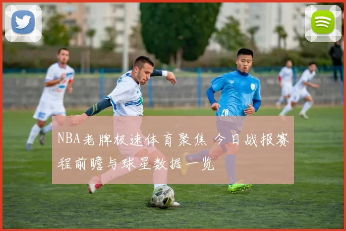 NBA老牌极速体育聚焦 今日战报赛程前瞻与球星数据一览